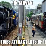 locomotive | IN TAIWAN; LOCOMOTIVES ATTRACT LOTS OF TOURISTS | image tagged in locomotive | made w/ Imgflip meme maker