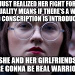 The right to fight?...you wanted it you got it - long live equality! | JUST REALIZED HER FIGHT FOR EQUALITY MEANS IF THERE'S A WAR, AND CONSCRIPTION IS INTRODUCED... SHE AND HER GIRLFRIENDS ARE GONNA BE REAL WARRIORS | image tagged in sjw,soldiers,warrioris,fight,equality | made w/ Imgflip meme maker