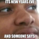 Cringe | YOUR FACE WHEN ITS NEW YEARS EVE; AND SOMEONE SAYS SEE YOU NEXT YEAR | image tagged in cringe | made w/ Imgflip meme maker