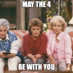 Golden Girls | MAY THE 4; BE WITH YOU | image tagged in golden girls | made w/ Imgflip meme maker