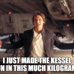 Star Wars Science | I JUST MADE THE KESSEL RUN IN THIS MUCH KILOGRAMS! | image tagged in han solo,star wars | made w/ Imgflip meme maker