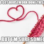 Knit calm | GUESS WHO GOT HOUSEWORK DONE THIS WEEKEND? NOT ME, BUT I'M SURE SOMEONE DID. | image tagged in knit calm | made w/ Imgflip meme maker