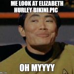 George Takei | ME LOOK AT ELIZABETH HURLEY BIKINI PIC; OH MYYYY | image tagged in george takei | made w/ Imgflip meme maker