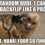 Haha! your so funny walrus | RANDOM DUDE: I CAN BACKFLIP LIKE A PRO; ME: HAHA! YOUR SO FUNNY | image tagged in haha your so funny walrus | made w/ Imgflip meme maker
