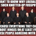 You'd Be Miserable Too If Your Life Hung On Such A Thread | WANT TO KNOW WHY LIBERALS ARE SUCH KNOTTED-UP FUSSPOTS? BECAUSE EVERYTHING THEY CARE ABOUT HINGES ON AT LEAST FIVE OF THESE PEOPLE AGREEING WITH THEM. | image tagged in supreme court,memes,liberals | made w/ Imgflip meme maker