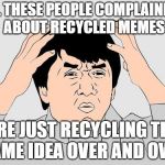 Oh the Irony | ALL THESE PEOPLE COMPLAINING ABOUT RECYCLED MEMES; ARE JUST RECYCLING THE SAME IDEA OVER AND OVER | image tagged in jackie chan wtf color,irony,memes,funny | made w/ Imgflip meme maker