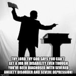 I hate them all. | THY LORD THY GOD SAYS YOU CAN'T GET A JOB OR DISABILITY EVEN THOUGH YOU'VE BEEN DIAGNOSED WITH SEVERED ANXIETY DISORDER AND SEVERE DEPRESSION! | image tagged in preachers,servants of god,oppression,tyranny,vileness,evil | made w/ Imgflip meme maker