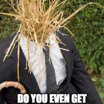 Straw Man Arguments.
What part is hard to understand? | DO YOU EVEN GET THE CONCEPT OF STRAW MAN ARGUMENTS? | image tagged in straw man | made w/ Imgflip meme maker