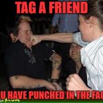 Face punch | TAG A FRIEND; YOU HAVE PUNCHED IN THE FACE! | image tagged in face punch | made w/ Imgflip meme maker
