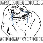 Forever alone | FUN MATH IS JUST ANOTHER WAY; THAT TEACHERS MAKE YOU DO HOMEWORK | image tagged in forever alone | made w/ Imgflip meme maker