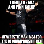 Seth Rollins  | I BEAT THE MIZ AND FINN BALOR; AT WRESTLE MANIA 34 FOR THE IC CHAMPIONSHIP BELT | image tagged in seth rollins | made w/ Imgflip meme maker