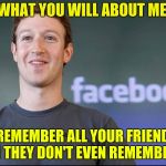 Facebook jail | WHAT YOU WILL ABOUT ME, I REMEMBER ALL YOUR FRIENDS WHEN THEY DON'T EVEN REMEMBER YOU | image tagged in facebook jail | made w/ Imgflip meme maker