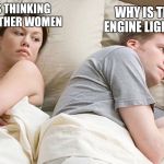 i bet he's thinking about other women | WHY IS THE CHECK ENGINE LIGHT ON AGAIN; I BET HE'S THINKING ABOUT ANOTHER WOMEN | image tagged in i bet he's thinking about other women | made w/ Imgflip meme maker