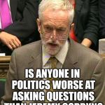 Corbyn - useless asking questions | IS ANYONE IN POLITICS WORSE AT ASKING QUESTIONS THAN JEREMY CORBYN? | image tagged in jeremy corbyn,corbyn eww,party of hate,momentum,vote corbyn,communist socialist | made w/ Imgflip meme maker