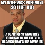 Successful Black Man | MY WIFE WAS PREGNANT SO I LEFT HER A QUART OF STRAWBERRY ICECREAM IN THE FREEZER BECAUSE THAT’S HER FAVORITE | image tagged in memes,successful black man | made w/ Imgflip meme maker