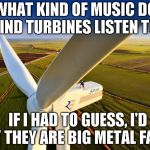 Wind Turbine! | WHAT KIND OF MUSIC DO WIND TURBINES LISTEN TO? IF I HAD TO GUESS, I'D SAY THEY ARE BIG METAL FANS! | image tagged in wind turbine | made w/ Imgflip meme maker