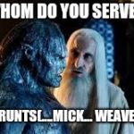 Orc and Saruman  | WHOM DO YOU SERVE? (GRUNTS(....MICK... WEAVER! | image tagged in orc and saruman | made w/ Imgflip meme maker