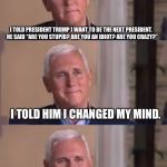 Bad Pun Mike Pence | I TOLD PRESIDENT TRUMP I WANT TO BE THE NEXT PRESIDENT.  HE SAID “ARE YOU STUPID? ARE YOU AN IDIOT? ARE YOU CRAZY?”; I TOLD HIM I CHANGED MY MIND. THOSE ARE TOO MANY REQUIREMENTS! | image tagged in bad pun mike pence,memes | made w/ Imgflip meme maker