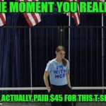 Hillary Fail Cuts Deep | THE MOMENT YOU REALIZE; YOU ACTUALLY PAID $45 FOR THIS T-SHIRT | image tagged in hillary fail,memes | made w/ Imgflip meme maker