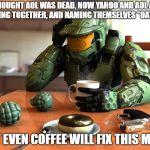 coffe masterchief | I THOUGHT AOL WAS DEAD, NOW YAHOO AND AOL ARE JOINING TOGETHER, AND NAMING THEMSELVES "OATH"?! NOT EVEN COFFEE WILL FIX THIS MESS | image tagged in coffe masterchief | made w/ Imgflip meme maker