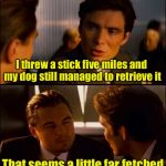Here boy!  Fetch thus pun for Dog Week | I threw a stick five miles and my dog still managed to retrieve it; That seems a little far fetched | image tagged in inception 2,memes,dog week,fetch,bad pun | made w/ Imgflip meme maker