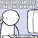 Kill yourself computer guy | WHEN YOUR TEAM LOSES A 4V1 AND THE ENEMY WAS -77 | image tagged in kill yourself computer guy | made w/ Imgflip meme maker