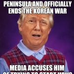 Bad luck Trump | DENUCLEARIZES THE KOREAN PENINSULA AND OFFICIALLY ENDS THE KOREAN WAR; MEDIA ACCUSES HIM OF TRYING TO START WW3 | image tagged in bad luck trump,memes | made w/ Imgflip meme maker