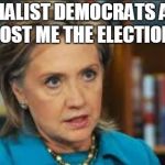 angry hillary | SOCIALIST DEMOCRATS ALSO COST ME THE ELECTION. | image tagged in angry hillary | made w/ Imgflip meme maker