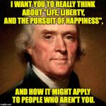 You can do this, America. | I WANT YOU TO REALLY THINK ABOUT "LIFE, LIBERTY, AND THE PURSUIT OF HAPPINESS", AND HOW IT MIGHT APPLY TO PEOPLE WHO AREN'T YOU. | image tagged in thomas jefferson meme,memes,life liberty and the pursuit of happiness,america,you can do it | made w/ Imgflip meme maker