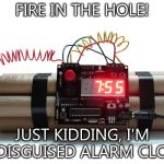 bombs | FIRE IN THE HOLE! JUST KIDDING, I'M A DISGUISED ALARM CLOCK | image tagged in bombs | made w/ Imgflip meme maker