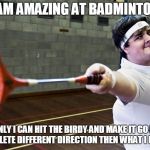 Badminton | I AM AMAZING AT BADMINTON; ONLY I CAN HIT THE BIRDY AND MAKE IT GO IN A COMPLETE DIFFERENT DIRECTION THEN WHAT I PLANNED | image tagged in badminton | made w/ Imgflip meme maker