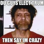 Unabomber | YOU GUYS ELECT TRUMP; THEN SAY IM CRAZY | image tagged in unabomber | made w/ Imgflip meme maker