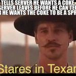 Every Texan on out of state travel | TELLS SERVER HE WANTS A COKE, SERVER LEAVES BEFORE HE CAN TELL HER HE WANTS THE COKE TO BE A SPRITE. | image tagged in stares in texan,coke,soda,texas,problems,first world problems | made w/ Imgflip meme maker