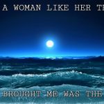Moon | I GAVE A WOMAN LIKE HER THE MOON; ALL IT BROUGHT ME WAS THE TIDE.. | image tagged in moon | made w/ Imgflip meme maker