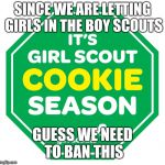 girl scout cookies | SINCE WE ARE LETTING GIRLS IN THE BOY SCOUTS; GUESS WE NEED TO BAN THIS | image tagged in girl scout cookies | made w/ Imgflip meme maker