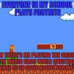 Super Mario bros classic | EVERYONE IN MY SCHOOL PLAYS FORTNITE; THEN THERE'S ME PLAYING THE ORIGINAL SUPER MARIO BROS WHILE QUESTIONING WHAT IS SO GOOD ABOUT FORTNITE | image tagged in super mario bros classic | made w/ Imgflip meme maker