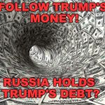 TRUMP'S MONEY - RUSSIA OWNS TRUMPS DEBT??? | FOLLOW TRUMP'S MONEY! RUSSIA HOLDS TRUMP'S DEBT? | image tagged in trump,trump debt,russian money,follow the money | made w/ Imgflip meme maker