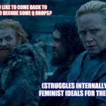 Tormund likes Brienne | WOULD YOU LIKE TO COME BACK TO MY PLACE AND DECODE SOME Q DROPS? (STRUGGLES INTERNALLY WITH HER FEMINIST IDEALS FOR THE FIRST TIME) | image tagged in tormund likes brienne | made w/ Imgflip meme maker