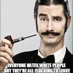 White Guy | JUST TO MAKE SURE WE'RE CLEAR; EVERYONE HATES WHITE PEOPLE BUT THEY'RE ALL FLOCKING TO LEAVE THEIR SHITHOLE HOME COUNTRIES AND COME LIVE IN WHITE COUNTRIES | image tagged in white guy | made w/ Imgflip meme maker