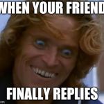 Willem Dafoe Face Meme | WHEN YOUR FRIEND; FINALLY REPLIES | image tagged in willem dafoe face meme | made w/ Imgflip meme maker