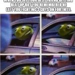 Kermit Rolling Up The Window
 | WHEN YOU SEE YOUR BEST FRIEND GETTING BEAT UP BUT YOU REMEMBERED HE LEFT YOU FIGHTING 3 GUYS ON FORTNITE. | image tagged in kermit the frog,memes,fortnite | made w/ Imgflip meme maker