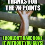 Thankful Squirrel | THANKS FOR THE 7K POINTS; I COULDN’T HAVE DONE IT WITHOUT YOU GUYS! | image tagged in thankful squirrel | made w/ Imgflip meme maker