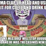 King Dice (cuphead) | IMA CLAP UR HEAD AND USE IT FOR COFEE AND DRINK U; BUT  BUT MY MLG DOGE WILL STOP UUUUUU KING DICE: NOOOOO AND HE WAS THE CASINOS NEW ROLLING DICE | image tagged in king dice cuphead | made w/ Imgflip meme maker