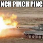 Leopard 2 tank fire firing | PINCH PINCH PINCH | image tagged in leopard 2 tank fire firing | made w/ Imgflip meme maker