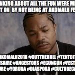 Xzibit upset | ME THINKING ABOUT ALL THE FUN WERE MISSING OUT ON  BY NOT BEING AT AKOMALU FEST; #AKOMALU2018 #CUTTHEBULL #TENTCITY #ILESAIRE #ANCESTORS #EGUNGUN #FESTIVAL #CULTURE #YORUBA #DIASPORA #CULTURECARAVAN | image tagged in xzibit upset | made w/ Imgflip meme maker
