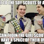 boy scouts & donald trump | WELCOME TO THE SOY SCOUTS OF AMERICA. BUT WE CAN'T JOIN THE GIRL SCOUTS.GIRLS TO HAVE A SPACE OF THEIR OWN | image tagged in boy scouts  donald trump | made w/ Imgflip meme maker