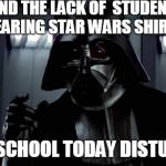 I Find your Lack of Faith Distrubing | I FIND THE LACK OF  STUDENTS WEARING STAR WARS SHIRTS; IN MY SCHOOL TODAY DISTURBING | image tagged in i find your lack of faith distrubing | made w/ Imgflip meme maker