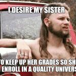Worldly Redneck | I DESIRE MY SISTER; TO KEEP UP HER GRADES SO SHE CAN ENROLL IN A QUALITY UNIVERSITY. | image tagged in worldly redneck,intelligent man | made w/ Imgflip meme maker