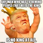 King Trump | ANY MAN WHO HAS TO REMIND PEOPLE THAT HE IS THE KING, IS NO KING AT ALL. | image tagged in king trump | made w/ Imgflip meme maker