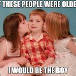 kiss weekend goodbye  | IF THESE PEOPLE WERE OLDER; I WOULD BE THE BOY | image tagged in kiss weekend goodbye | made w/ Imgflip meme maker